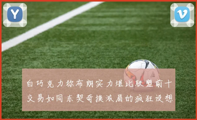 白巧克力称布朗实力堪比联盟前十交易如同东契奇换浓眉的疯狂设想
