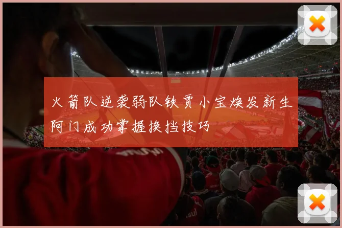 火箭队逆袭弱队铁贾小宝焕发新生阿门成功掌握换挡技巧