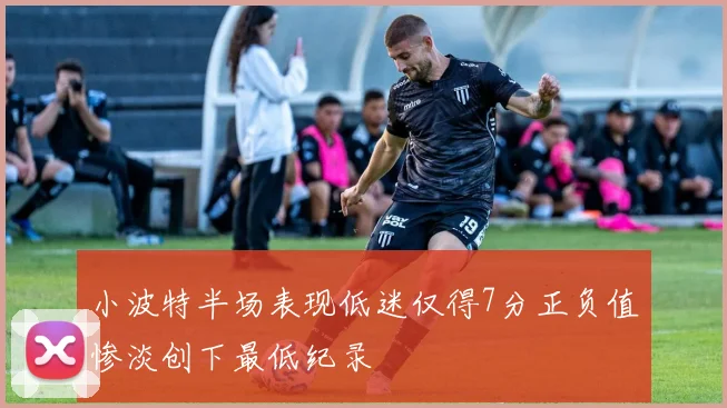 小波特半场表现低迷仅得7分正负值惨淡创下最低纪录