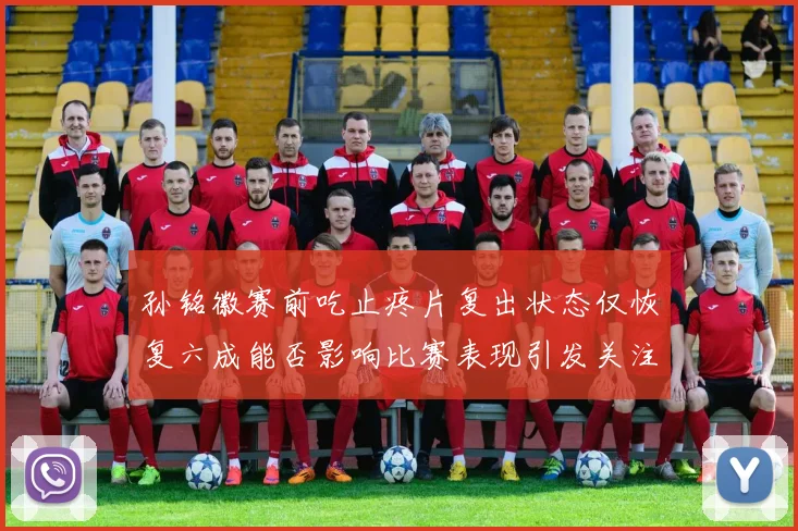 孙铭徽赛前吃止疼片复出状态仅恢复六成能否影响比赛表现引发关注