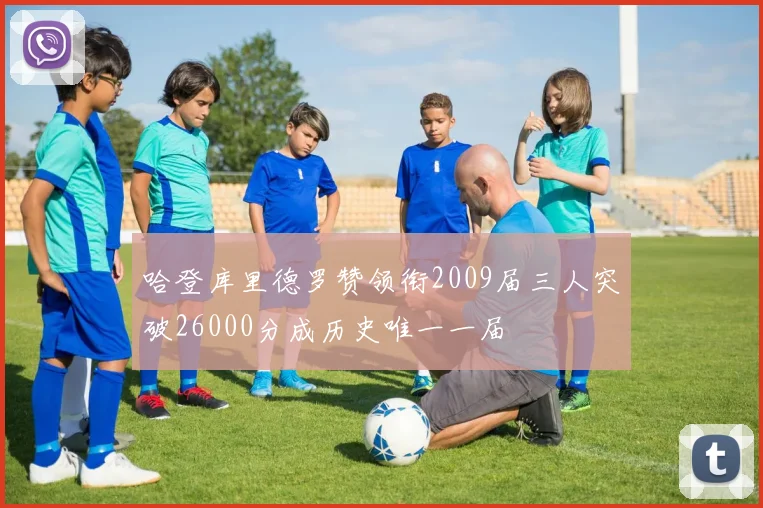 哈登库里德罗赞领衔2009届三人突破26000分成历史唯一一届