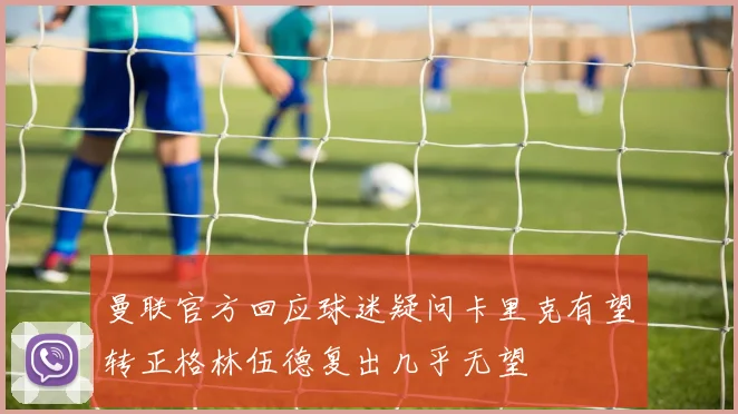 曼联官方回应球迷疑问卡里克有望转正格林伍德复出几乎无望