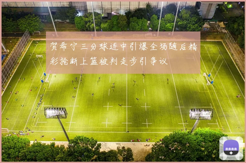 贺希宁三分球连中引爆全场随后精彩抢断上篮被判走步引争议