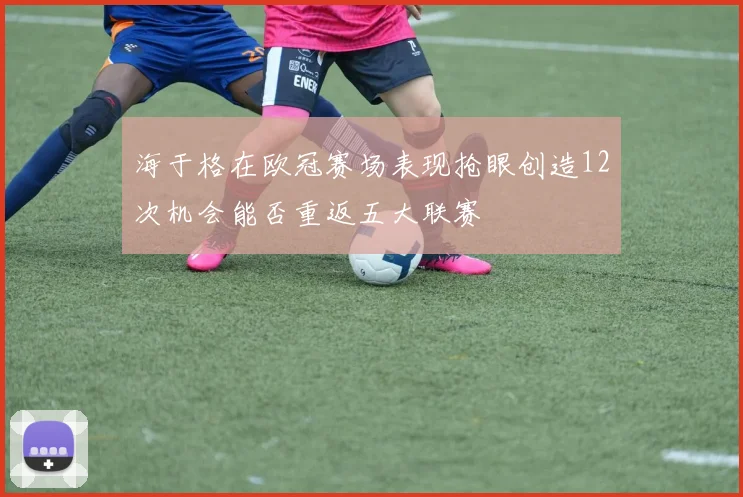海于格在欧冠赛场表现抢眼创造12次机会能否重返五大联赛