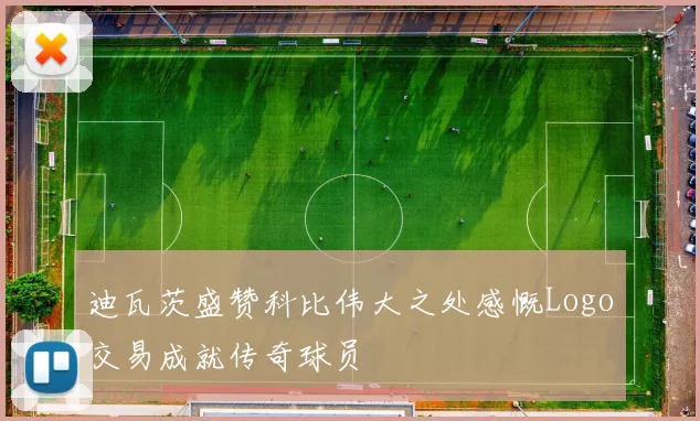 迪瓦茨盛赞科比伟大之处感慨Logo交易成就传奇球员