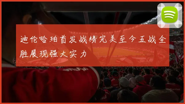 迪伦哈珀首发战绩完美至今五战全胜展现强大实力