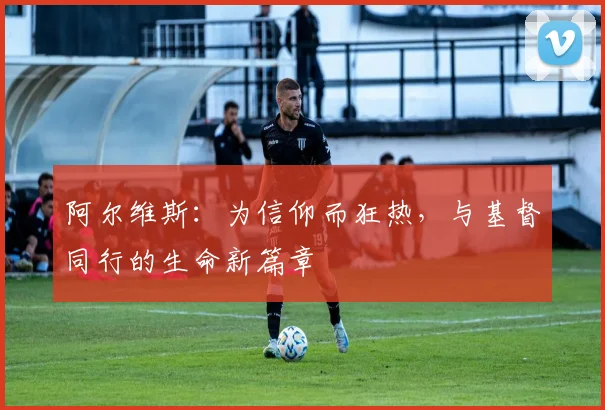 阿尔维斯：为信仰而狂热，与基督同行的生命新篇章