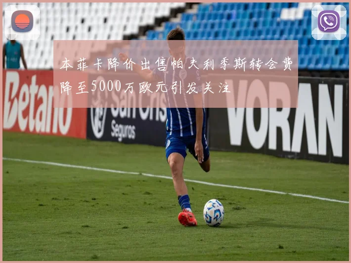 本菲卡降价出售帕夫利季斯转会费降至5000万欧元引发关注
