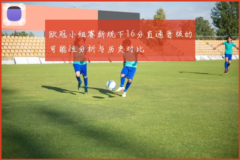 欧冠小组赛新规下16分直通晋级的可能性分析与历史对比