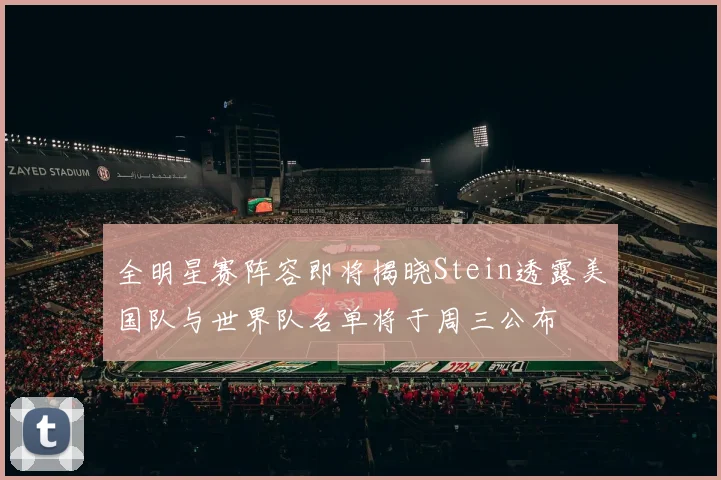 全明星赛阵容即将揭晓Stein透露美国队与世界队名单将于周三公布