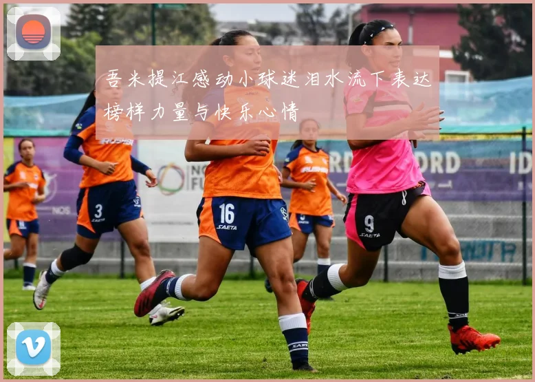 吾米提江感动小球迷泪水流下表达榜样力量与快乐心情