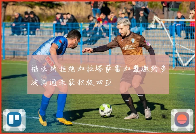 福法纳拒绝加拉塔萨雷加盟邀约多次沟通未获积极回应