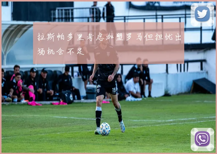 拉斯帕多里考虑加盟罗马但担忧出场机会不足
