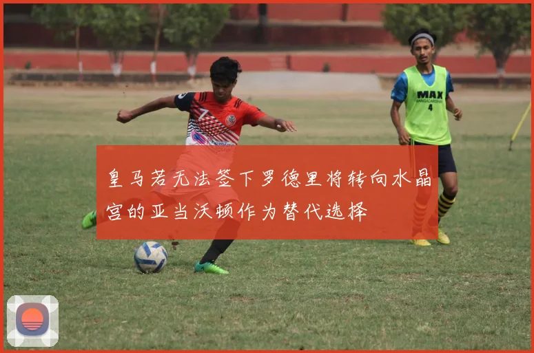 皇马若无法签下罗德里将转向水晶宫的亚当沃顿作为替代选择