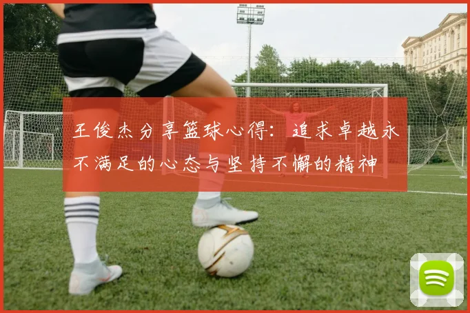 王俊杰分享篮球心得：追求卓越永不满足的心态与坚持不懈的精神