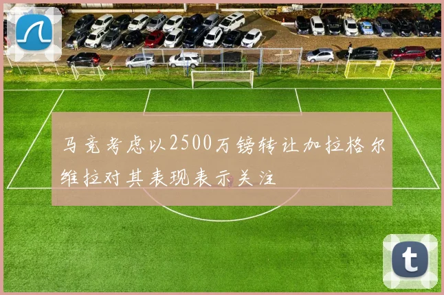 马竞考虑以2500万镑转让加拉格尔维拉对其表现表示关注