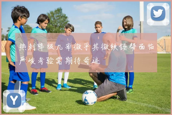 热刺降级几率微乎其微铁锤帮面临严峻考验需期待奇迹