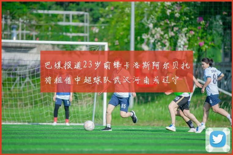 巴媒报道23岁前锋卡洛斯阿尔贝托将租借中超球队武汉河南或辽宁